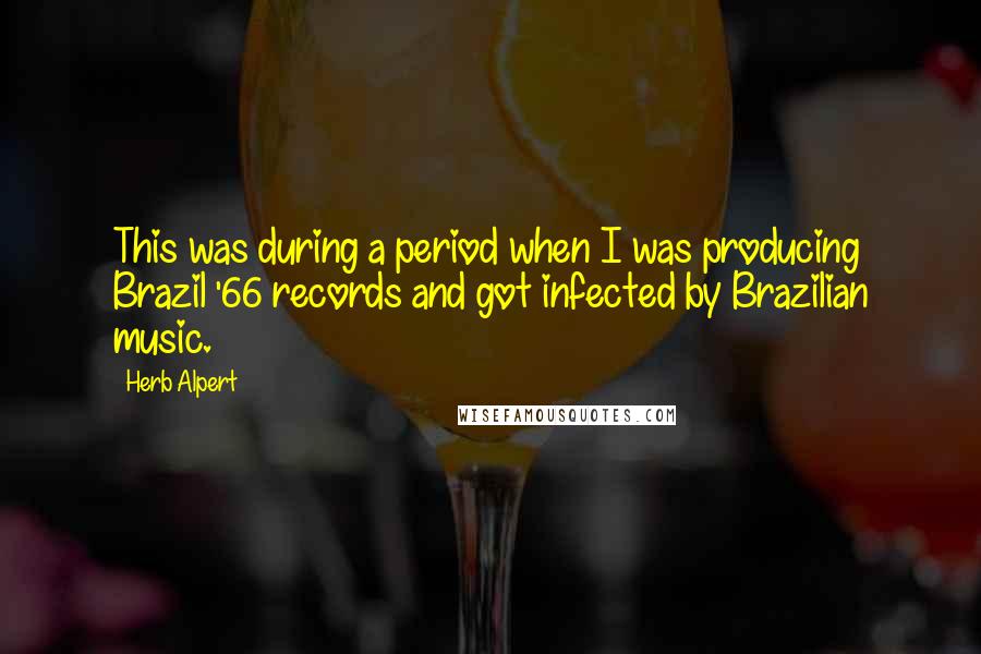 Herb Alpert Quotes: This was during a period when I was producing Brazil '66 records and got infected by Brazilian music.