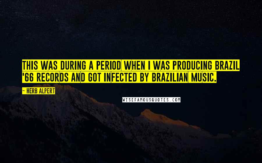 Herb Alpert Quotes: This was during a period when I was producing Brazil '66 records and got infected by Brazilian music.