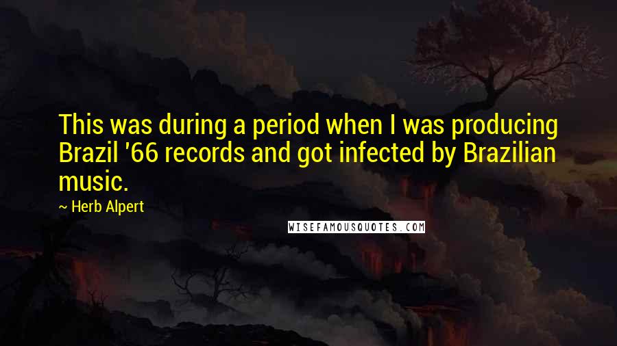 Herb Alpert Quotes: This was during a period when I was producing Brazil '66 records and got infected by Brazilian music.