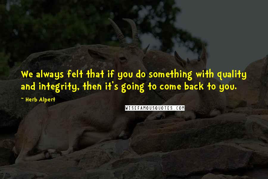 Herb Alpert Quotes: We always felt that if you do something with quality and integrity, then it's going to come back to you.