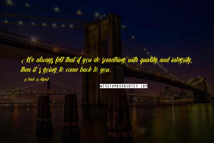 Herb Alpert Quotes: We always felt that if you do something with quality and integrity, then it's going to come back to you.