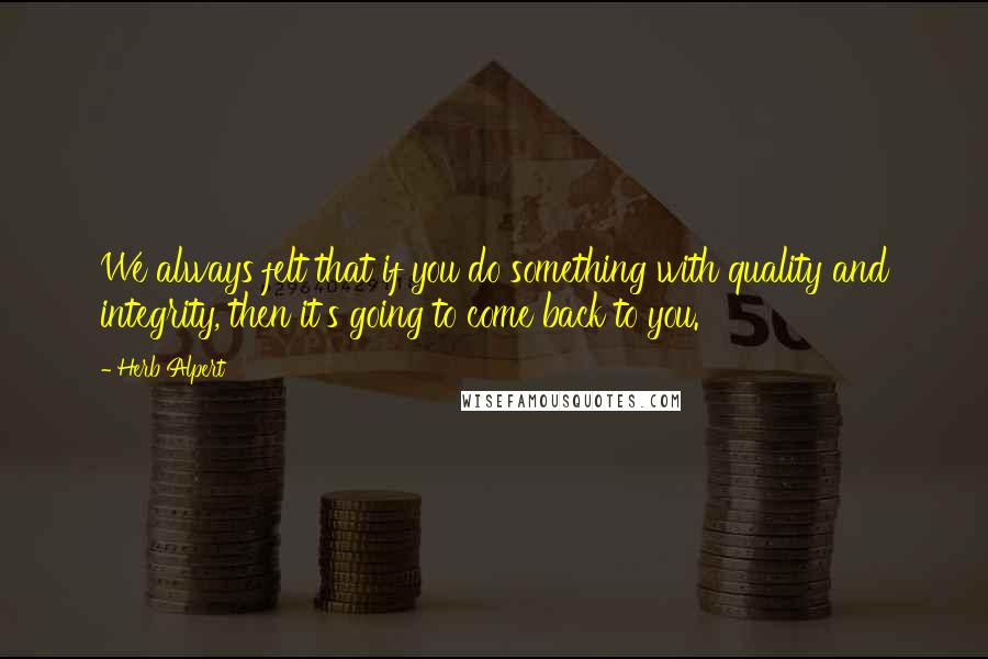 Herb Alpert Quotes: We always felt that if you do something with quality and integrity, then it's going to come back to you.