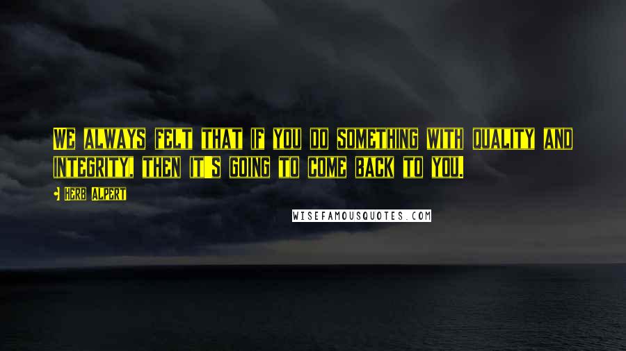 Herb Alpert Quotes: We always felt that if you do something with quality and integrity, then it's going to come back to you.