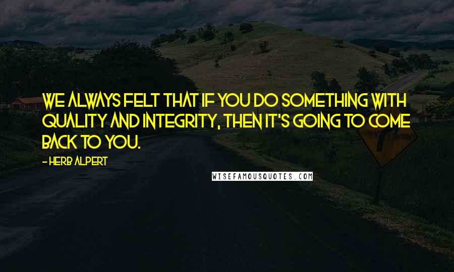 Herb Alpert Quotes: We always felt that if you do something with quality and integrity, then it's going to come back to you.