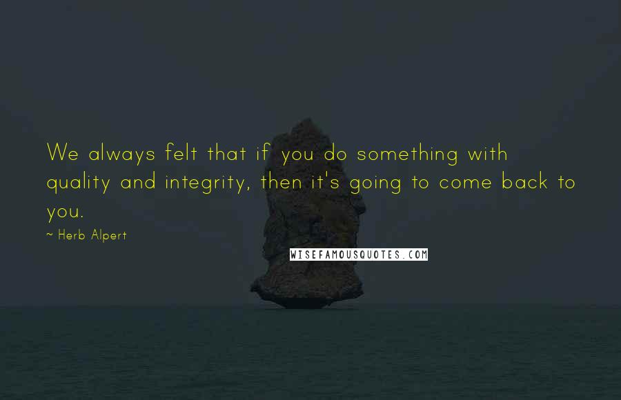 Herb Alpert Quotes: We always felt that if you do something with quality and integrity, then it's going to come back to you.