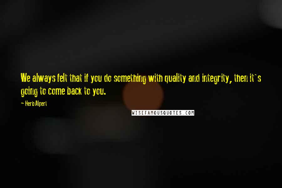 Herb Alpert Quotes: We always felt that if you do something with quality and integrity, then it's going to come back to you.