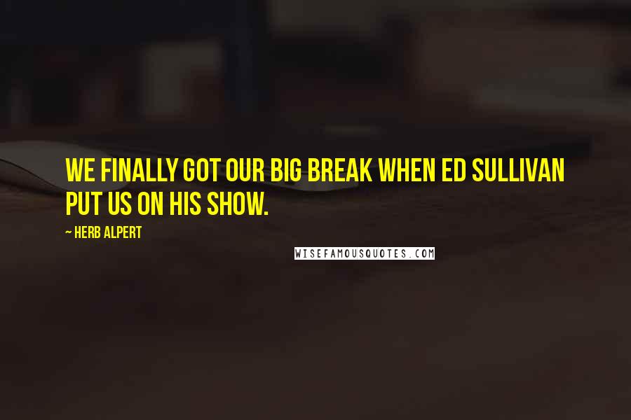 Herb Alpert Quotes: We finally got our big break when Ed Sullivan put us on his show.