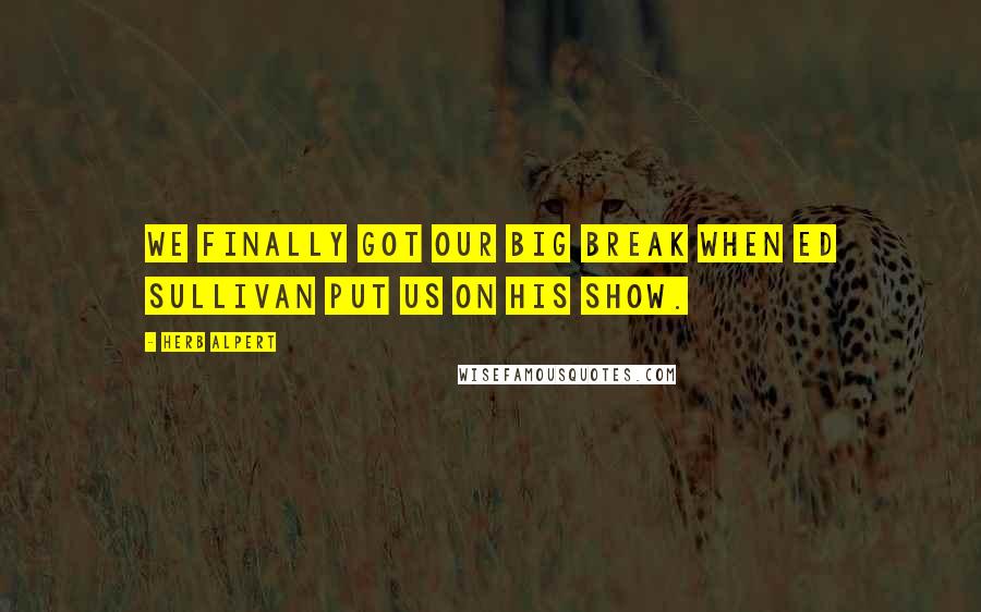 Herb Alpert Quotes: We finally got our big break when Ed Sullivan put us on his show.