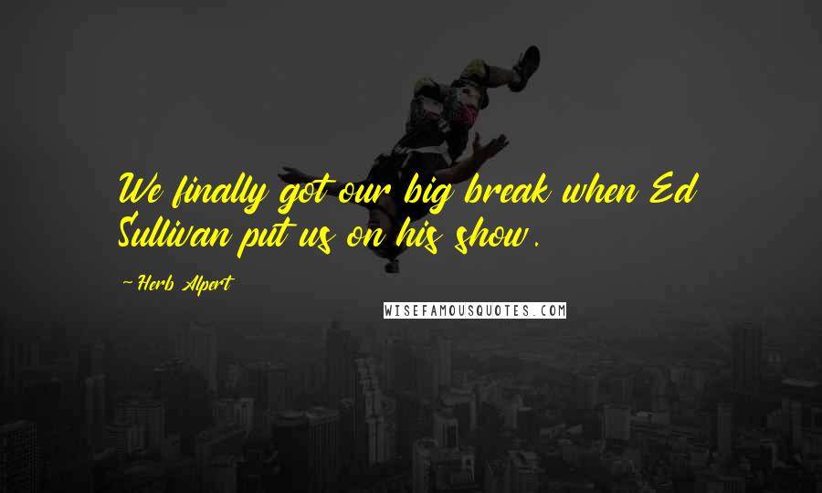 Herb Alpert Quotes: We finally got our big break when Ed Sullivan put us on his show.
