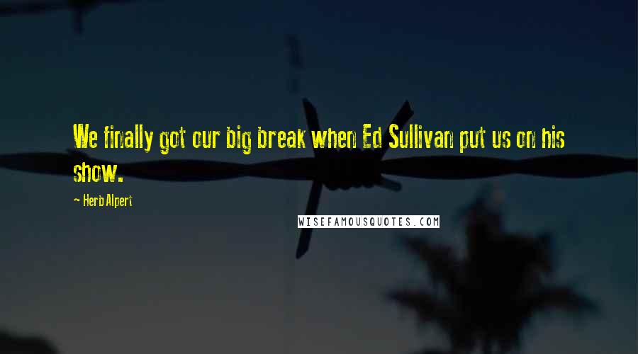 Herb Alpert Quotes: We finally got our big break when Ed Sullivan put us on his show.