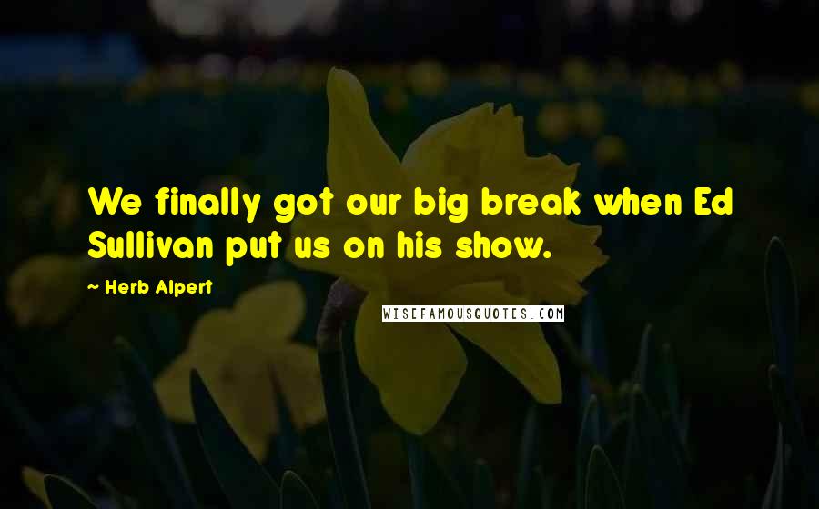 Herb Alpert Quotes: We finally got our big break when Ed Sullivan put us on his show.