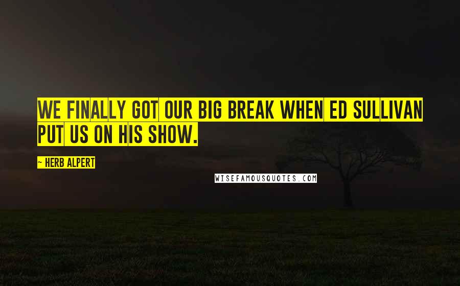 Herb Alpert Quotes: We finally got our big break when Ed Sullivan put us on his show.