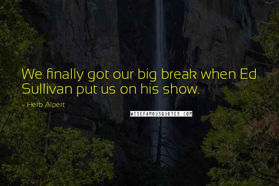 Herb Alpert Quotes: We finally got our big break when Ed Sullivan put us on his show.