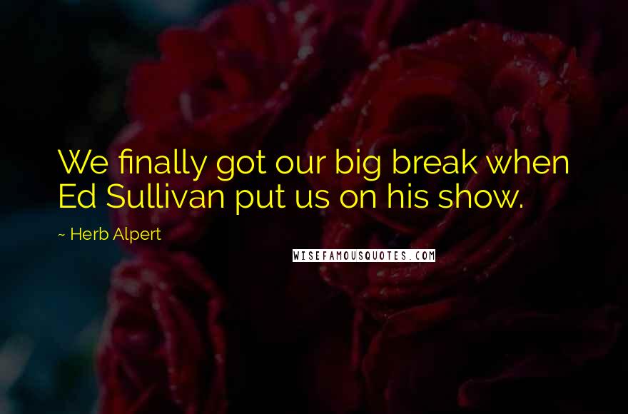 Herb Alpert Quotes: We finally got our big break when Ed Sullivan put us on his show.