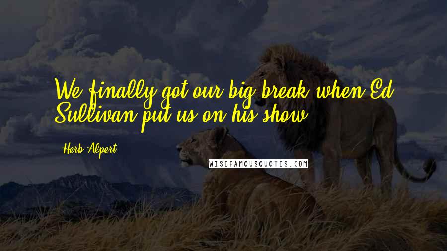 Herb Alpert Quotes: We finally got our big break when Ed Sullivan put us on his show.