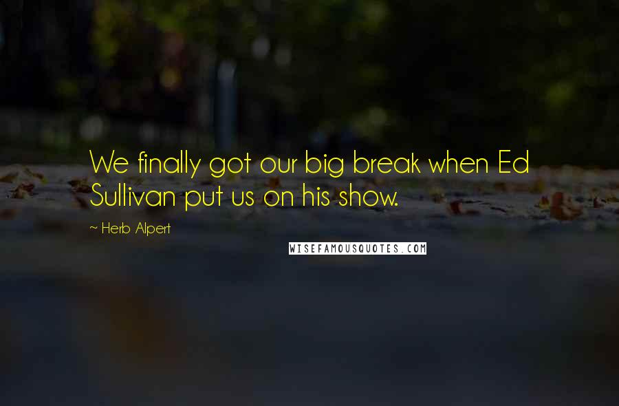 Herb Alpert Quotes: We finally got our big break when Ed Sullivan put us on his show.