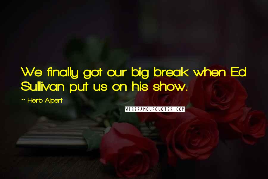 Herb Alpert Quotes: We finally got our big break when Ed Sullivan put us on his show.