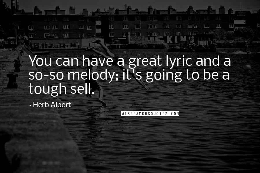 Herb Alpert Quotes: You can have a great lyric and a so-so melody; it's going to be a tough sell.