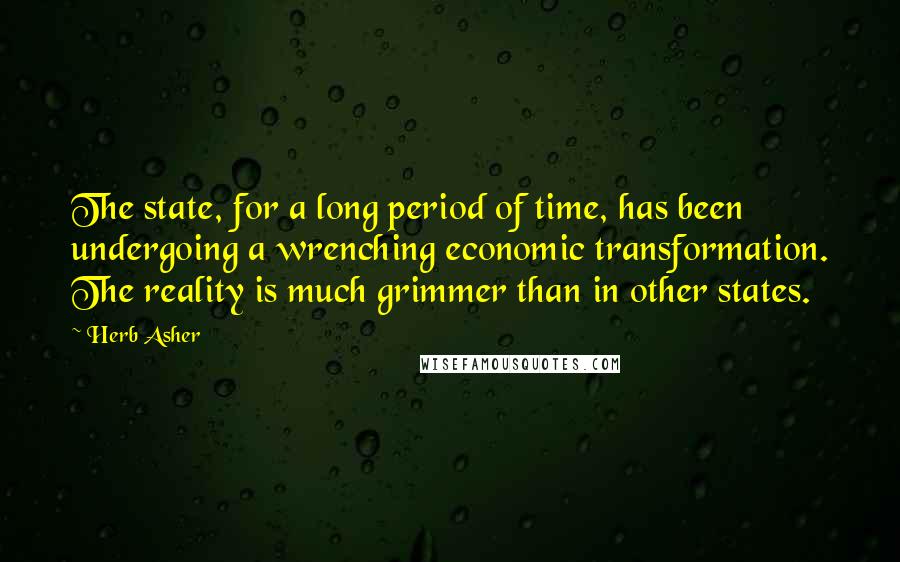 Herb Asher Quotes: The state, for a long period of time, has been undergoing a wrenching economic transformation. The reality is much grimmer than in other states.