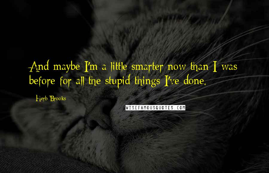 Herb Brooks Quotes: And maybe I'm a little smarter now than I was before for all the stupid things I've done.