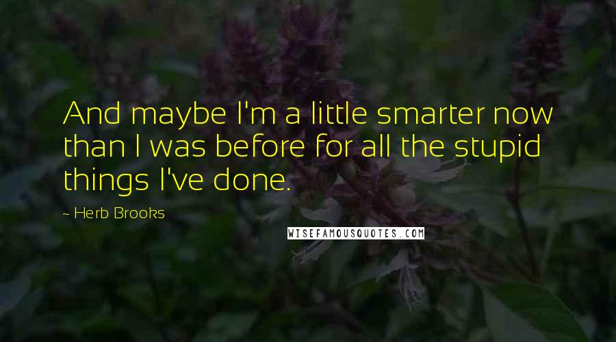 Herb Brooks Quotes: And maybe I'm a little smarter now than I was before for all the stupid things I've done.