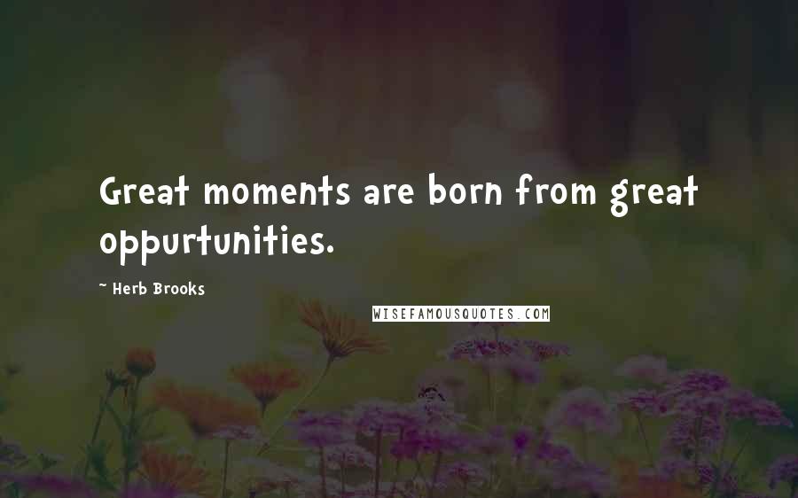 Herb Brooks Quotes: Great moments are born from great oppurtunities.