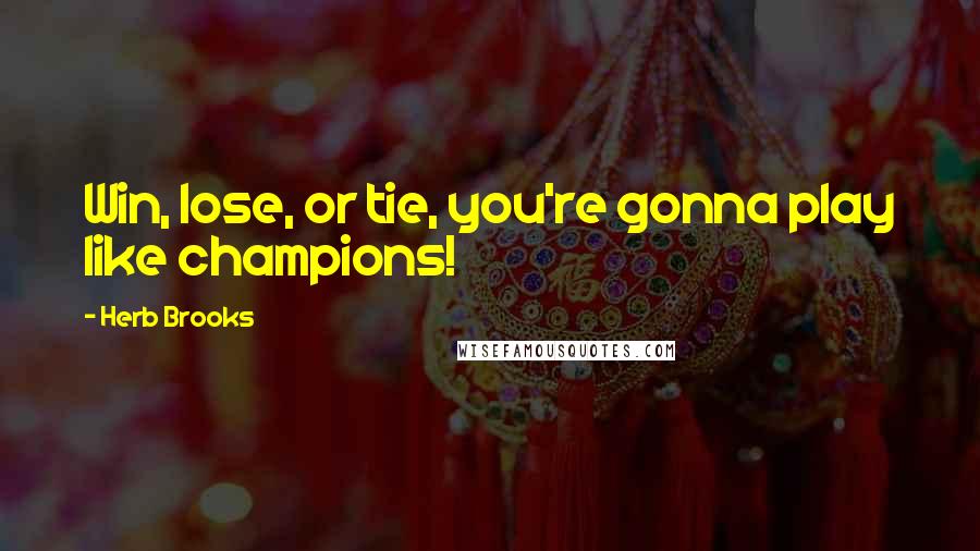 Herb Brooks Quotes: Win, lose, or tie, you're gonna play like champions!