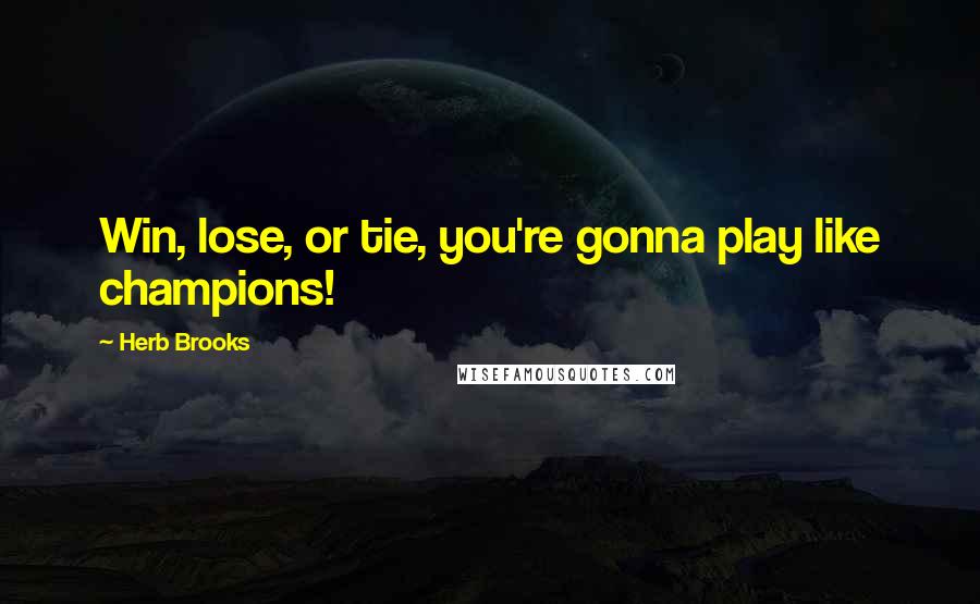 Herb Brooks Quotes: Win, lose, or tie, you're gonna play like champions!