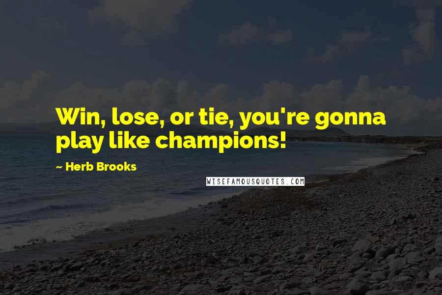 Herb Brooks Quotes: Win, lose, or tie, you're gonna play like champions!