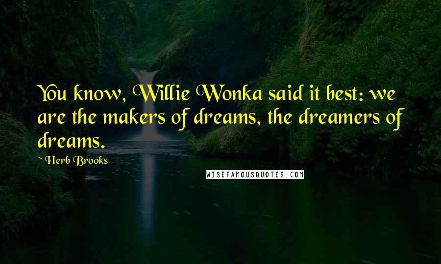 Herb Brooks Quotes: You know, Willie Wonka said it best: we are the makers of dreams, the dreamers of dreams.