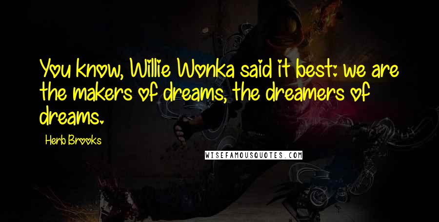 Herb Brooks Quotes: You know, Willie Wonka said it best: we are the makers of dreams, the dreamers of dreams.