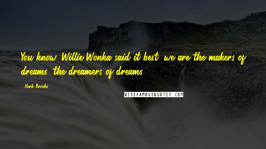 Herb Brooks Quotes: You know, Willie Wonka said it best: we are the makers of dreams, the dreamers of dreams.