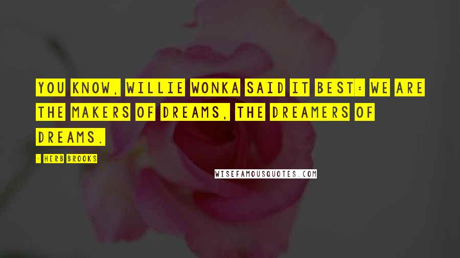 Herb Brooks Quotes: You know, Willie Wonka said it best: we are the makers of dreams, the dreamers of dreams.