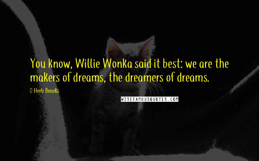 Herb Brooks Quotes: You know, Willie Wonka said it best: we are the makers of dreams, the dreamers of dreams.