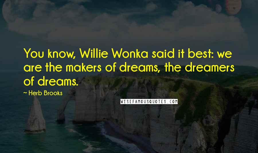 Herb Brooks Quotes: You know, Willie Wonka said it best: we are the makers of dreams, the dreamers of dreams.