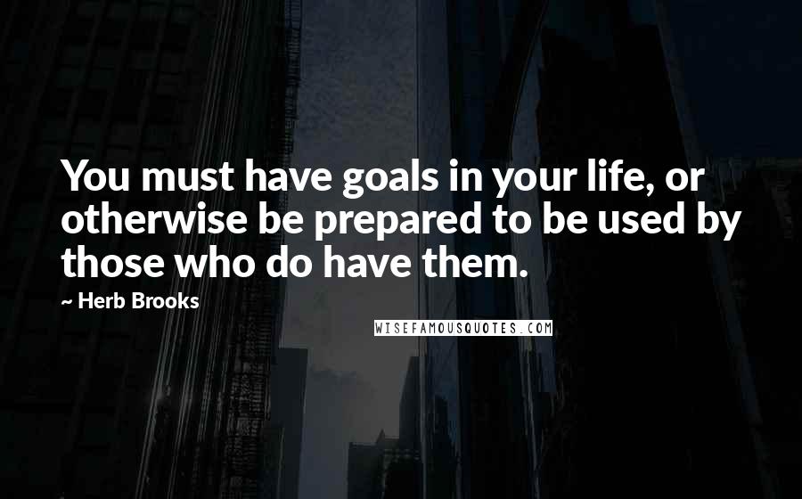 Herb Brooks Quotes: You must have goals in your life, or otherwise be prepared to be used by those who do have them.
