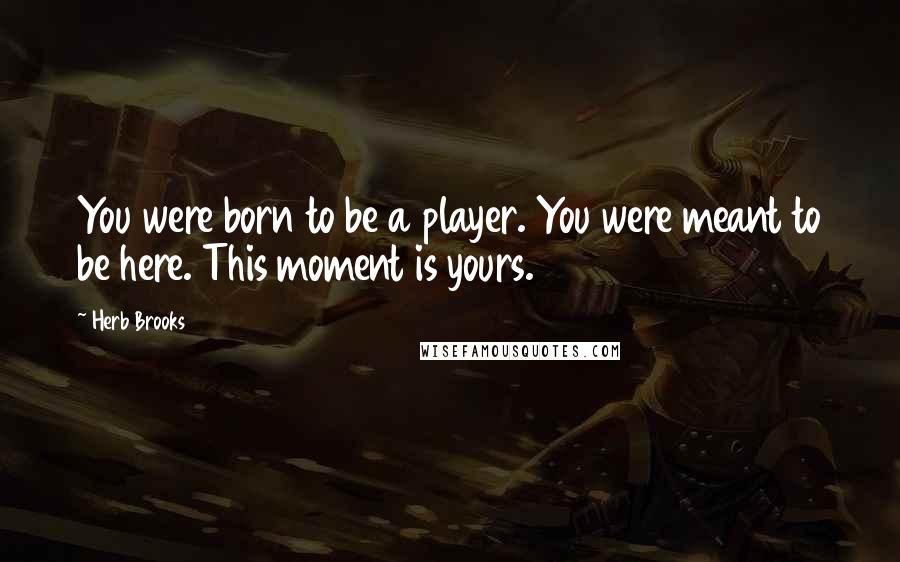 Herb Brooks Quotes: You were born to be a player. You were meant to be here. This moment is yours.