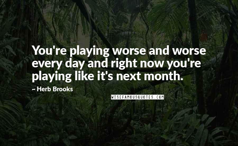 Herb Brooks Quotes: You're playing worse and worse every day and right now you're playing like it's next month.