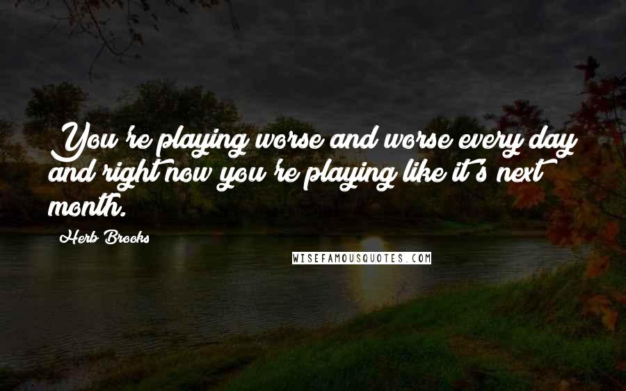 Herb Brooks Quotes: You're playing worse and worse every day and right now you're playing like it's next month.