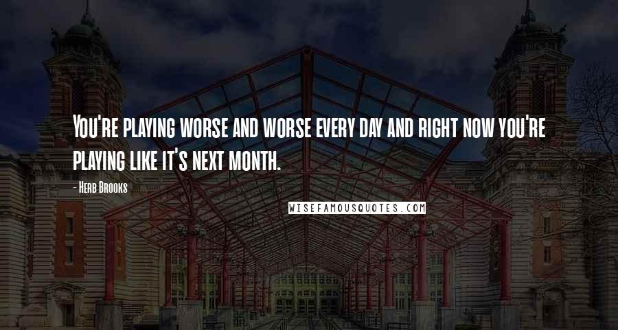 Herb Brooks Quotes: You're playing worse and worse every day and right now you're playing like it's next month.