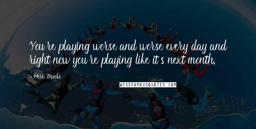 Herb Brooks Quotes: You're playing worse and worse every day and right now you're playing like it's next month.