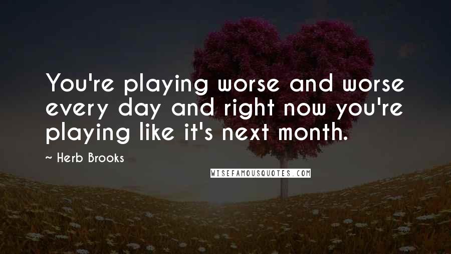 Herb Brooks Quotes: You're playing worse and worse every day and right now you're playing like it's next month.