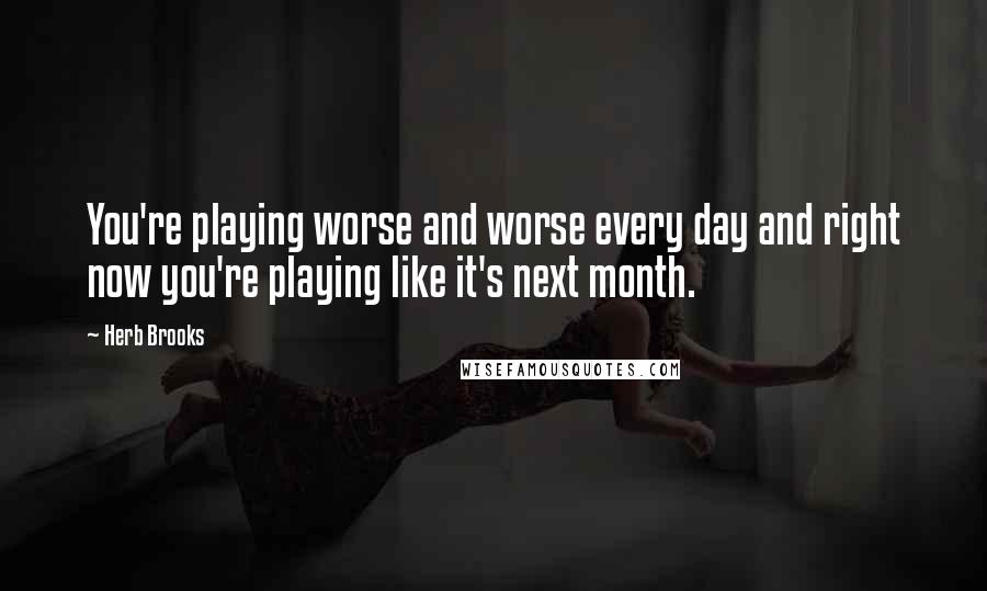 Herb Brooks Quotes: You're playing worse and worse every day and right now you're playing like it's next month.