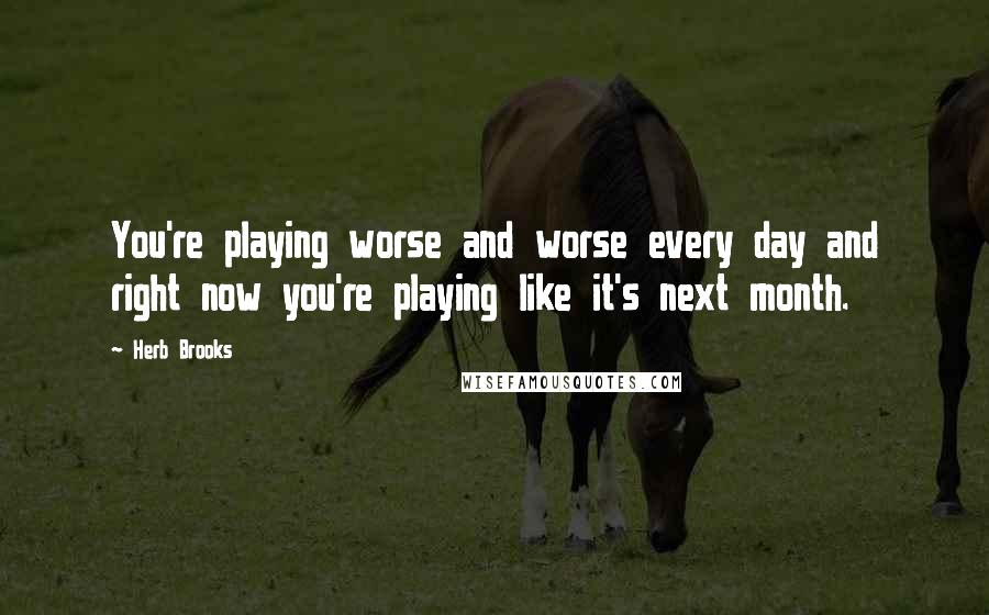 Herb Brooks Quotes: You're playing worse and worse every day and right now you're playing like it's next month.