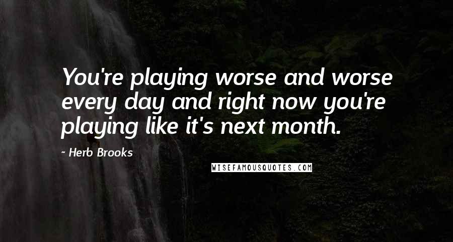 Herb Brooks Quotes: You're playing worse and worse every day and right now you're playing like it's next month.