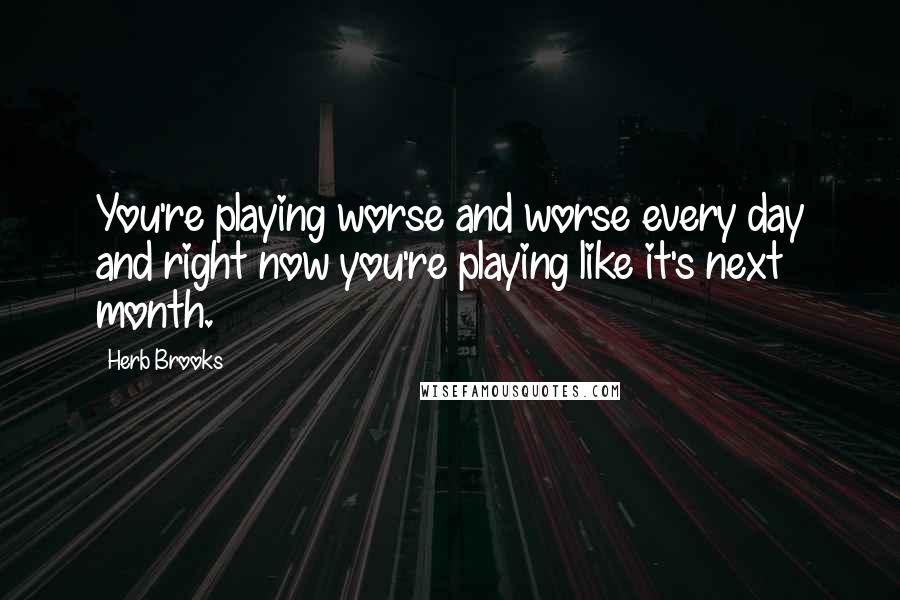 Herb Brooks Quotes: You're playing worse and worse every day and right now you're playing like it's next month.