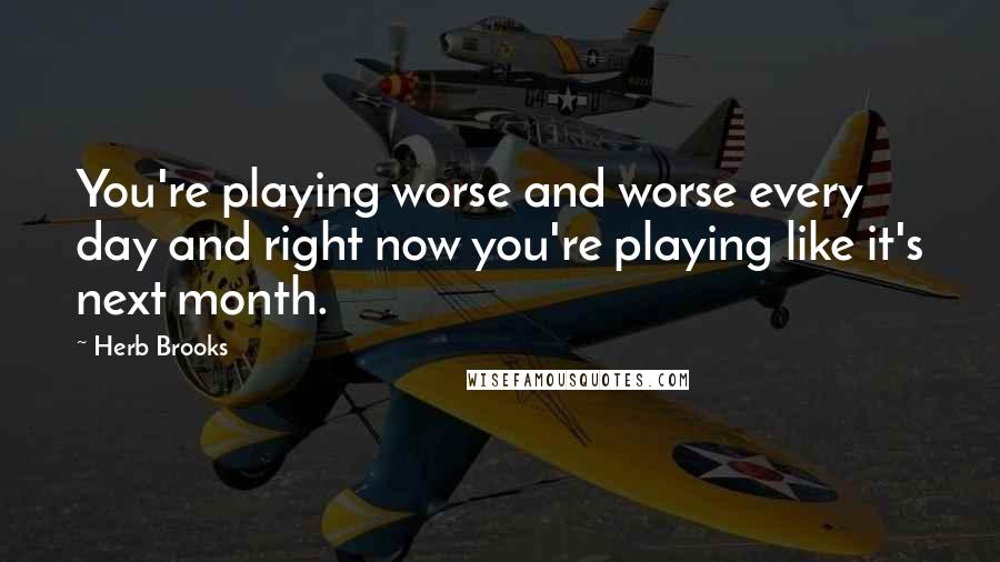 Herb Brooks Quotes: You're playing worse and worse every day and right now you're playing like it's next month.
