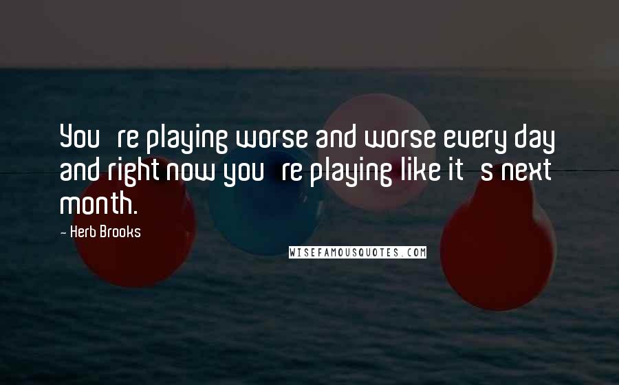 Herb Brooks Quotes: You're playing worse and worse every day and right now you're playing like it's next month.