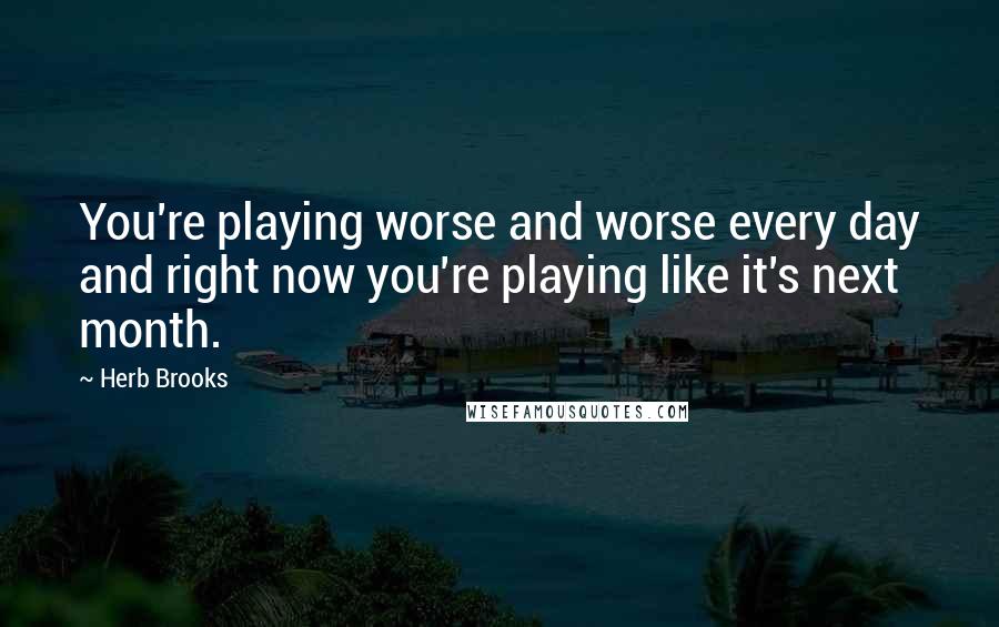 Herb Brooks Quotes: You're playing worse and worse every day and right now you're playing like it's next month.