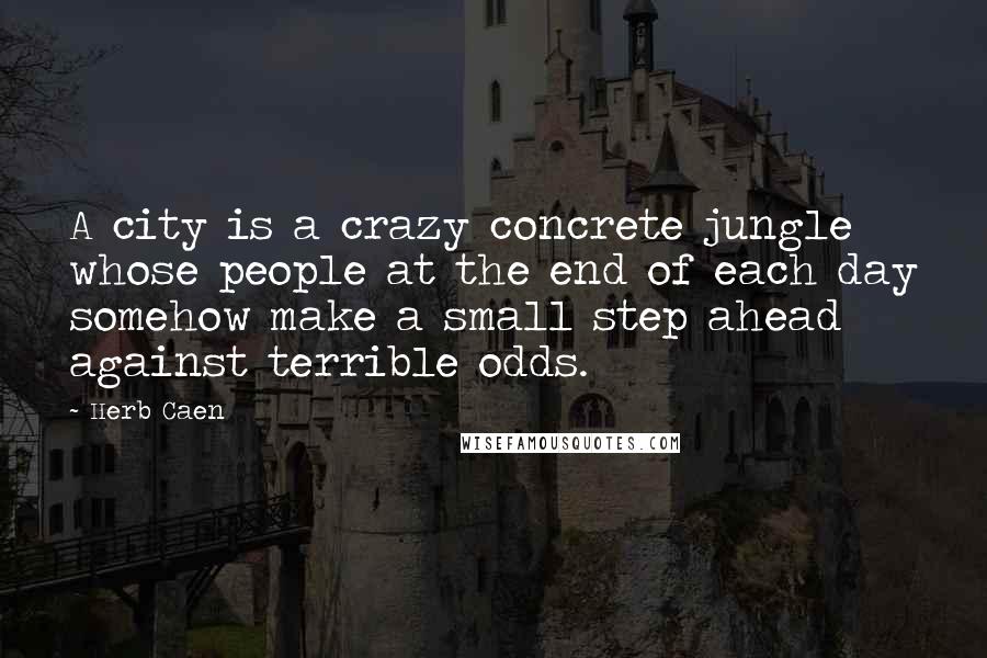 Herb Caen Quotes: A city is a crazy concrete jungle whose people at the end of each day somehow make a small step ahead against terrible odds.